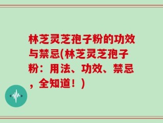 林芝灵芝孢子粉的功效与禁忌(林芝灵芝孢子粉：用法、功效、禁忌，全知道！)