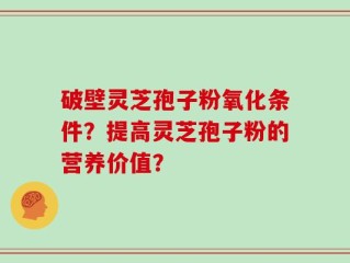 破壁灵芝孢子粉氧化条件？提高灵芝孢子粉的营养价值？