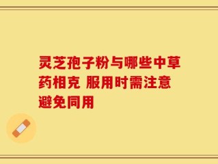 灵芝孢子粉与哪些中草药相克 服用时需注意避免同用