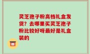 灵芝孢子粉高档礼盒发货？去哪里买灵芝孢子粉比较好呀最好是礼盒装的
