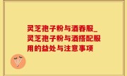 灵芝孢子粉与酒吞服_灵芝孢子粉与酒搭配服用的益处与注意事项