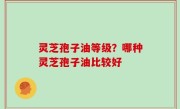 灵芝孢子油等级？哪种灵芝孢子油比较好
