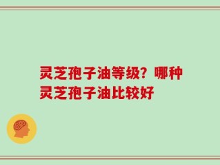 灵芝孢子油等级？哪种灵芝孢子油比较好