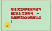 草本灵芝咖啡测评推荐图(草本灵芝咖啡：一款值得尝试的健康饮品)