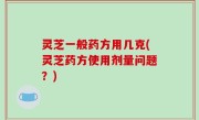 灵芝一般药方用几克(灵芝药方使用剂量问题？)