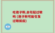 吃孢子粉,会引起过敏吗 (孢子粉可能引发过敏反应)