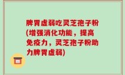 脾胃虚弱吃灵芝孢子粉(增强消化功能，提高免疫力，灵芝孢子粉助力脾胃虚弱)