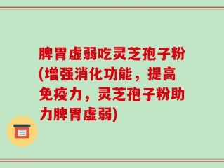 脾胃虚弱吃灵芝孢子粉(增强消化功能，提高免疫力，灵芝孢子粉助力脾胃虚弱)