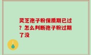灵芝孢子粉保质期已过？怎么判断孢子粉过期了没