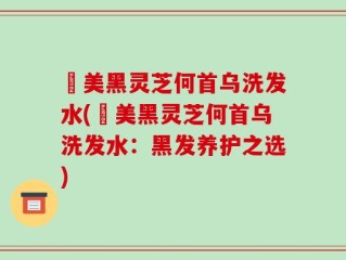 荳美黑灵芝何首乌洗发水(荳美黑灵芝何首乌洗发水：黑发养护之选)
