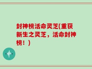 封神榜活命灵芝(重获新生之灵芝，活命封神榜！)