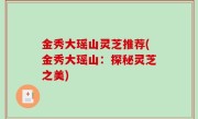 金秀大瑶山灵芝推荐(金秀大瑶山：探秘灵芝之美)