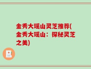 金秀大瑶山灵芝推荐(金秀大瑶山：探秘灵芝之美)