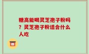糖高能喝灵芝孢子粉吗？灵芝孢子粉适合什么人吃