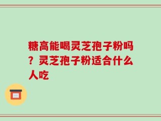 糖高能喝灵芝孢子粉吗？灵芝孢子粉适合什么人吃