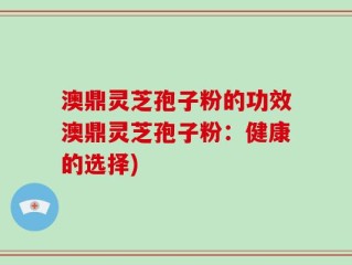 澳鼎灵芝孢子粉的功效澳鼎灵芝孢子粉：健康的选择)