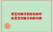 灵芝对精子的好处和坏处灵芝对精子的利与弊