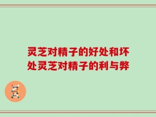 灵芝对精子的好处和坏处灵芝对精子的利与弊