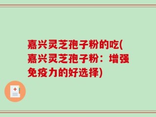 嘉兴灵芝孢子粉的吃(嘉兴灵芝孢子粉：增强免疫力的好选择)