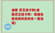 通惠 灵芝孢子粉(通惠灵芝孢子粉：增强免疫系统的百利无一害选择)