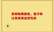 告别暗黄肤色，孢子粉让你焕发自然光彩