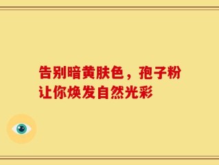 告别暗黄肤色，孢子粉让你焕发自然光彩