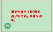灵芝泡酒孢子粉(灵芝孢子粉泡酒，美味又滋补)