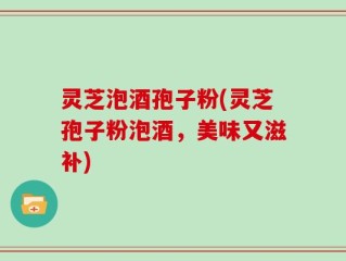 灵芝泡酒孢子粉(灵芝孢子粉泡酒，美味又滋补)