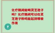化疗期间能喝灵芝孢子吗？化疗期间可以吃灵芝孢子粉吗能起到哪些作用