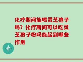 化疗期间能喝灵芝孢子吗？化疗期间可以吃灵芝孢子粉吗能起到哪些作用