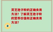 灵芝孢子粉的正确食用方法？了解灵芝孢子粉的营养价值和正确食用方法？
