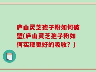 庐山灵芝孢子粉如何破壁(庐山灵芝孢子粉如何实现更好的吸收？)