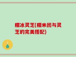 糯冰灵芝(糯米团与灵芝的完美搭配)
