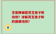 芝蔻牌破壁灵芝孢子粉功效？详解灵芝孢子粉的健康功效？