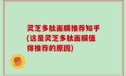 灵芝多肽面膜推荐知乎(这是灵芝多肽面膜值得推荐的原因)