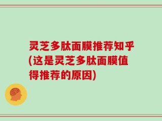 灵芝多肽面膜推荐知乎(这是灵芝多肽面膜值得推荐的原因)