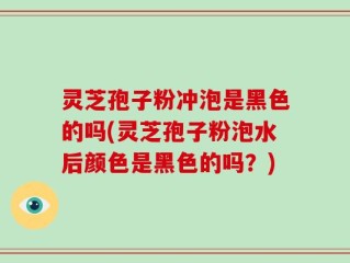 灵芝孢子粉冲泡是黑色的吗(灵芝孢子粉泡水后颜色是黑色的吗？)