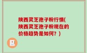 陕西灵芝孢子粉行情(陕西灵芝孢子粉现在的价格趋势是如何？)