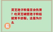 灵芝孢子粉是否会伤胃？吃灵芝破壁孢子粉后就胃不舒服，这是为什么