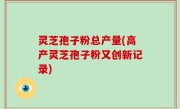 灵芝孢子粉总产量(高产灵芝孢子粉又创新记录)