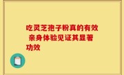 吃灵芝孢子粉真的有效 亲身体验见证其显著功效