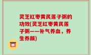 灵芝红枣黄芪莲子粥的功效(灵芝红枣黄芪莲子粥——补气养血，养生养颜)