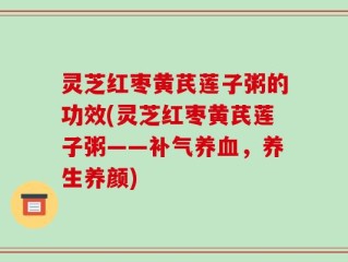 灵芝红枣黄芪莲子粥的功效(灵芝红枣黄芪莲子粥——补气养血，养生养颜)