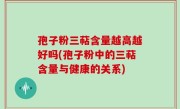 孢子粉三萜含量越高越好吗(孢子粉中的三萜含量与健康的关系)