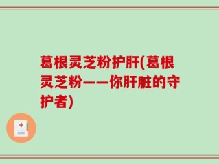 葛根灵芝粉护肝(葛根灵芝粉——你肝脏的守护者)