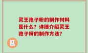 灵芝孢子粉的制作材料是什么？详细介绍灵芝孢子粉的制作方法？