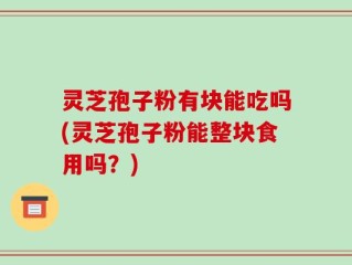 灵芝孢子粉有块能吃吗(灵芝孢子粉能整块食用吗？)