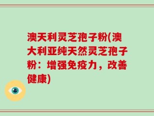 澳天利灵芝孢子粉(澳大利亚纯天然灵芝孢子粉：增强免疫力，改善健康)