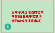 五味子灵芝泡酒的功效与禁忌(五味子灵芝泡酒的功效及注意事项)