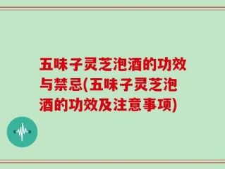 五味子灵芝泡酒的功效与禁忌(五味子灵芝泡酒的功效及注意事项)